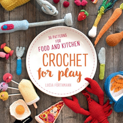 Crochet for Play: 90 Patterns for Food and Kitchen by Förthmann Lucia