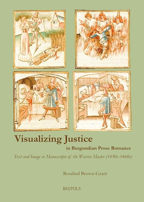 Visualizing Justice in Burgundian Prose Romance: Text and Image in Manuscripts of the Wavrin Master (1450s-1460s) by Brown-Grant, Rosalind