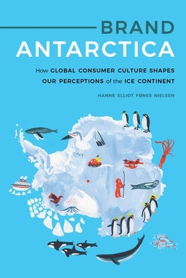 Brand Antarctica: How Global Consumer Culture Shapes Our Perceptions of the Ice Continent by Nielsen, Hanne Elliot Fønss