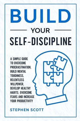 Build Your Self-Discipline: A Simple Guide to Overcome Procrastination, Build Mental Toughness, Relentless Willpower, Develop Healthy Habits, Over by Scott, Stephen