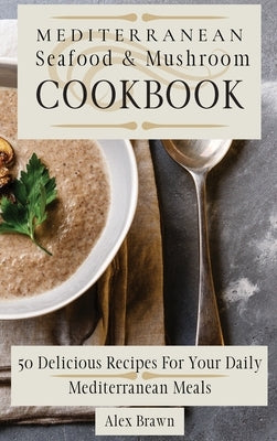Mediterranean Seafood & Mushroom Cookbook: 50 Delicious Recipes For Your Daily Mediterranean Meals by Brawn, Alex
