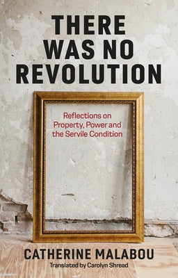 There Was No Revolution: Reflections on Property, Power and the Servile Condition by Malabou, Catherine