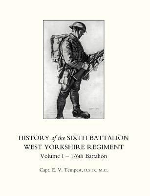 HISTORY OF THE SIXTH BATTALION WEST YORKSHIRE REGIMENT. VOL 1 - 1/6th BATTALION by Capt E. V. Tempest, D. S. O. M. C.