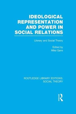 Ideological Representation and Power in Social Relations (RLE Social Theory): Literary and Social Theory by Gane, Mike