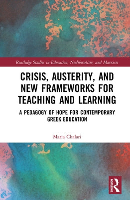 Crisis, Austerity, and New Frameworks for Teaching and Learning: A Pedagogy of Hope for Contemporary Greek Education by Chalari, Maria