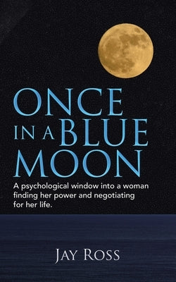 Once in a Blue Moon: A Psychological Window into a Woman Finding Her Power and Negotiating for Her Life. by Ross, Jay