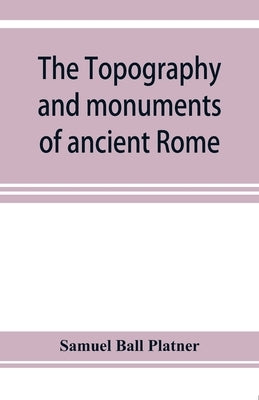 The topography and monuments of ancient Rome by Ball Platner, Samuel