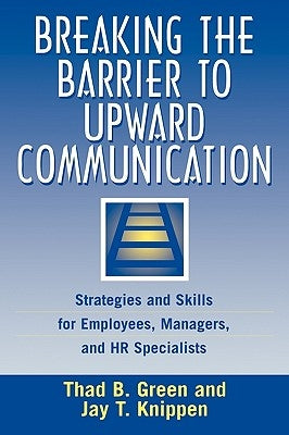 Breaking the Barrier to Upward Communication: Strategies and Skills for Employees, Managers, and HR Specialists by Green, Thad B.