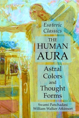 The Human Aura: Astral Colors and Thought Forms: Esoteric Classics by Panchadasi, Swami