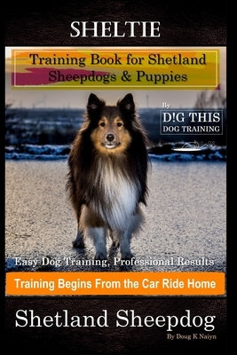 Sheltie Training Book for Shetland Sheepdogs & Puppies By D!G THIS DOG Training, Easy Dog Training, Professional Results, Training Begins from the Car by Naiyn, Doug K.