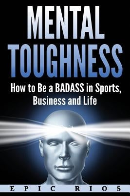 Mental Toughness: How to Be a Badass in Sports, Business and Life by Rios, Epic