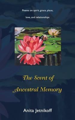 The Scent of Ancestral Memory: Poems on spirit, grace, place, love and relationships by Jetnikoff, Anita