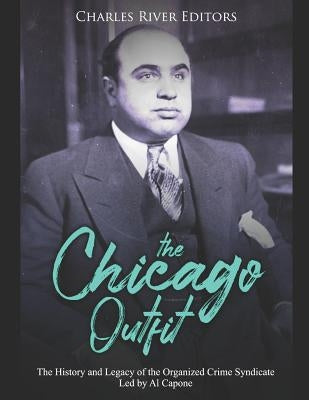 The Chicago Outfit: The History and Legacy of the Organized Crime Syndicate Led by Al Capone by Charles River