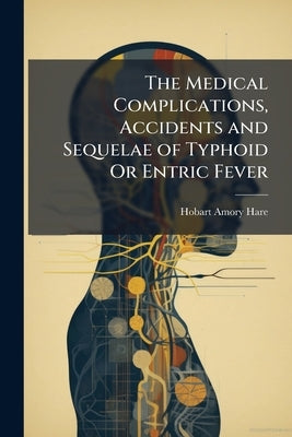 The Medical Complications, Accidents and Sequelae of Typhoid Or Entric Fever by Hare, Hobart Amory