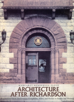 Architecture After Richardson: Regionalism Before Modernism--Longfellow, Alden, and Harlow in Boston and Pittsburgh by Floyd, Margaret Henderson