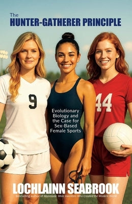 The Hunter-Gatherer Principle: Evolutionary Biology and the Case for Sex-Based Female Sports by Seabrook, Lochlainn