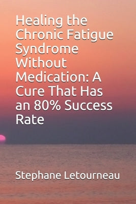 Healing the Chronic Fatigue Syndrome Without Medication: A Cure That Has an 80% Success Rate by Letourneau, Stephane