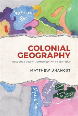 Colonial Geography: Race and Space in German East Africa, 1884-1905 by Unangst, Matthew