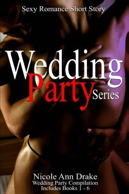 Wedding Party Series: Hot Romance Short Story -- Compilation Books 1 thru 6 by Drake, Nicole Ann