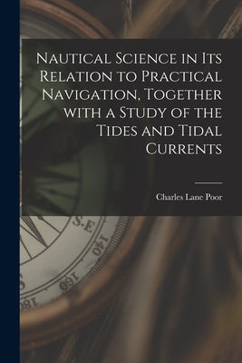 Nautical Science in Its Relation to Practical Navigation, Together With a Study of the Tides and Tidal Currents by Poor, Charles Lane 1866-