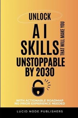 Unlock AI Skills That Will Make You Unstoppable by 2030 by Publishers, Lucid Node