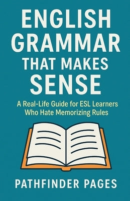 English Grammar That Makes Sense: A Real-Life Guide for ESL Learners Who Hate Memorizing Rules by Pages, Pathfinder