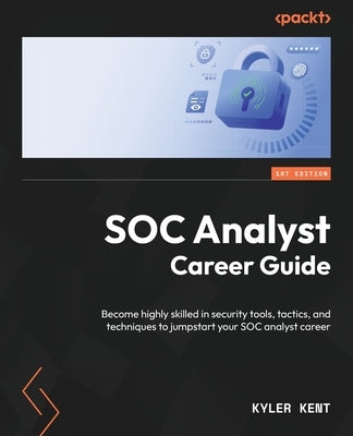 SOC Analyst Career Guide: Become highly skilled in security tools, tactics, and techniques to jumpstart your SOC analyst career by Kent, Kyler