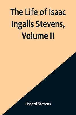 The Life of Isaac Ingalls Stevens, Volume II by Stevens, Hazard