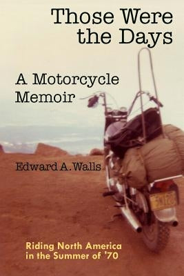 Those Were the Days A Motorcycle Memoir: Riding North America in the summer of '70 by Walls, Edward a.