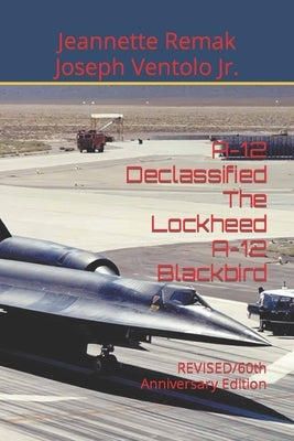 A-12 Declassified The Lockheed A-12 Blackbird: REVISED/60th Anniversary Edition by Ventolo, Joseph, Jr.