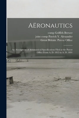 Aëronautics: an Abridgment of Aëronautical Specifications Filed at the Patent Office From A. D. 1815 to A. D. 1891 by Brewer, Griffith Comp