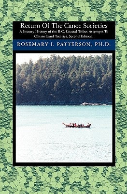 Return of the Canoe Societies: A literary History of the B.C. Coastal Tribes Attempts To Obtain Land Treaties. by Patterson, Rosemary I.