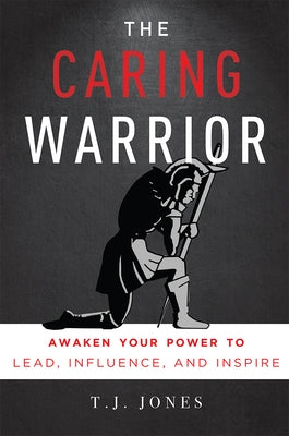 The Caring Warrior: Awaken Your Power to Lead, Influence, and Inspire by Jones, T. J.