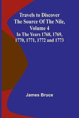 Travels to Discover the Source of the Nile, Volume 4 In the years 1768, 1769, 1770, 1771, 1772 and 1773 by Bruce, James