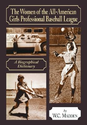 The Women of the All-American Girls Professional Baseball League: A Biographical Dictionary by Madden, W. C.