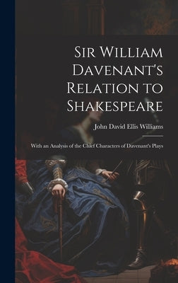 Sir William Davenant's Relation to Shakespeare: With an Analysis of the Chief Characters of Davenant's Plays by Williams, John David Ellis