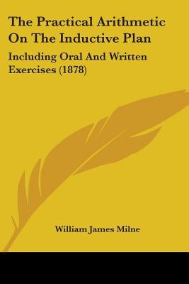 The Practical Arithmetic On The Inductive Plan: Including Oral And Written Exercises (1878) by Milne, William James