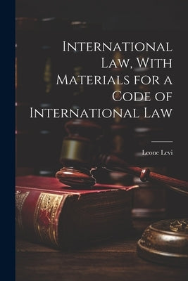 International law, With Materials for a Code of International Law by Levi, Leone