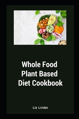 Whole Food Plant Based Diet Cookbook: Healthy Whole Foods Recipe by Linder, Liz