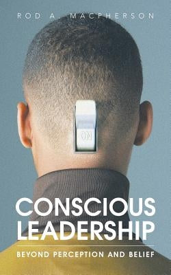 Conscious Leadership: Beyond Perception and Belief by MacPherson, Rod a.