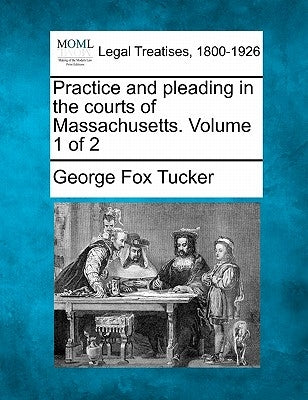 Practice and pleading in the courts of Massachusetts. Volume 1 of 2 by Tucker, George Fox