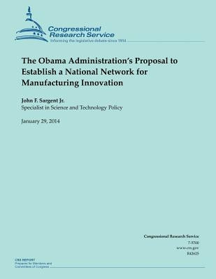 The Obama Administration's Proposal to Establish a National Network for Manufacturing Innovation by Sargent Jr, John F.