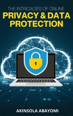 The Intricacies of Online Privacy and Data Protection by Abayomi, Akinsola