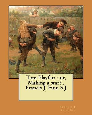 Tom Playfair: or, Making a start . Francis J. Finn S.J by Finn S. J., Francis J.