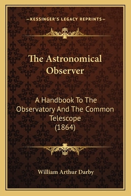 The Astronomical Observer: A Handbook To The Observatory And The Common Telescope (1864) by Darby, William Arthur