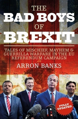 The Bad Boys of Brexit: Tales of Mischief, Mayhem & Guerilla Warfare in the EU Referendum by Banks, Arron
