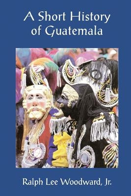 A Short History of Guatemala by Woodward Jr, Ralph Lee