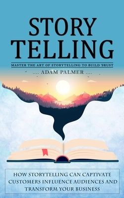 Storytelling: Master the Art of Storytelling to Build Trust (How Storytelling Can Captivate Customers Influence Audiences and Transf by Palmer, Adam