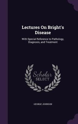 Lectures On Bright's Disease: With Special Reference to Pathology, Diagnosis, and Treatment by Johnson, George