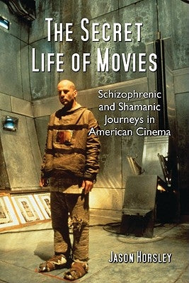 The Secret Life of Movies: Schizophrenic and Shamanic Journeys in American Cinema by Horsley, Jason